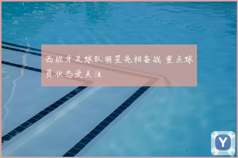 西班牙足球队明星亮相备战 重点球员状态受关注