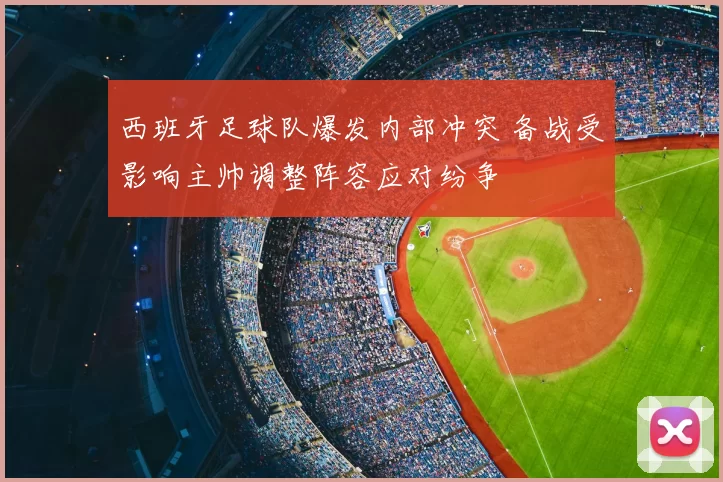 西班牙足球队爆发内部冲突 备战受影响主帅调整阵容应对纷争